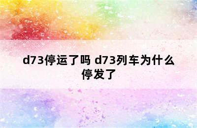 d73停运了吗 d73列车为什么停发了